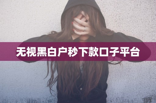 无视黑白户秒下款口子平台