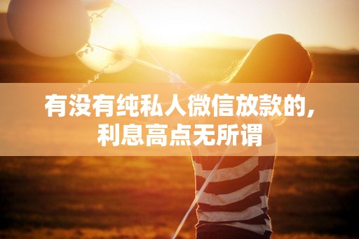 有没有纯私人微信放款的,利息高点无所谓 有没有纯私人微信放款的,利息高点无所谓