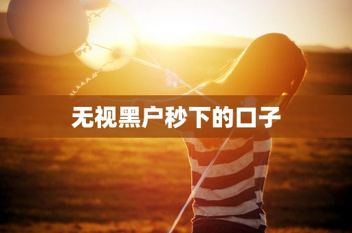 无视黑户秒下的口子 无视黑户秒下的口子