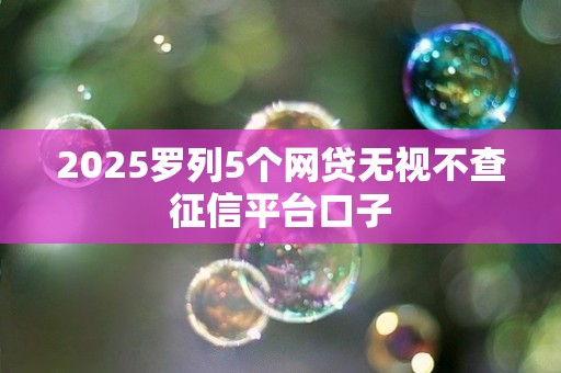 2025罗列5个网贷无视不查征信平台口子