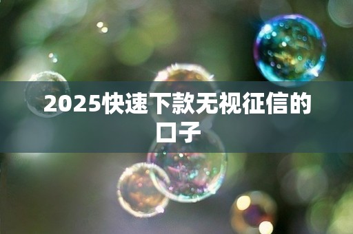 2025快速下款无视征信的口子