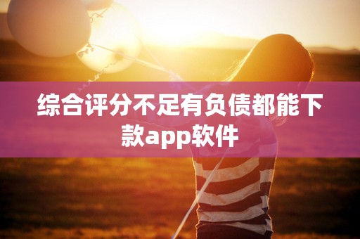 综合评分不足有负债都能下款app软件