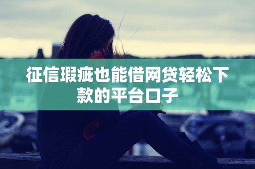 征信瑕疵也能借网贷轻松下款的平台口子