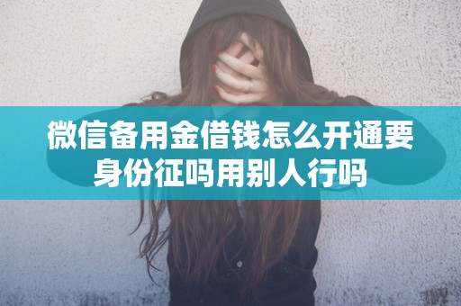 微信备用金借钱怎么开通要身份征吗用别人行吗 微信备用金借钱怎么开通要身份征吗用别人行吗