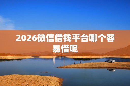 2026微信借钱平台哪个容易借呢