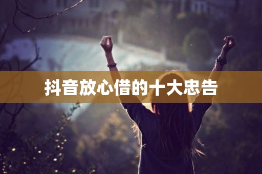 抖音放心借的十大忠告 抖音放心借的十大忠告