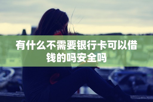 有什么不需要银行卡可以借钱的吗安全吗