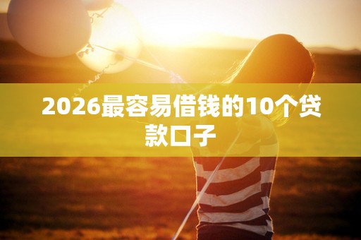 2026最容易借钱的10个贷款口子