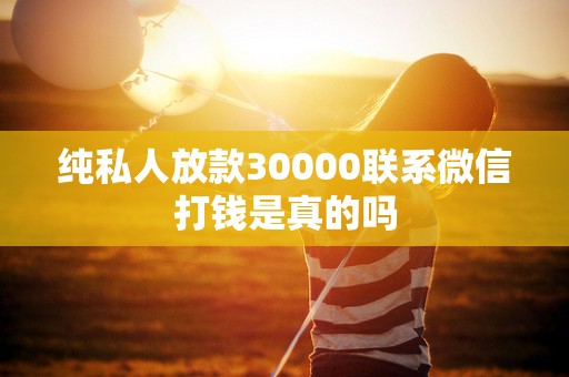 纯私人放款30000联系微信打钱是真的吗