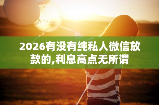 2026有没有纯私人微信放款的,利息高点无所谓