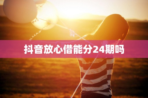 抖音放心借能分24期吗