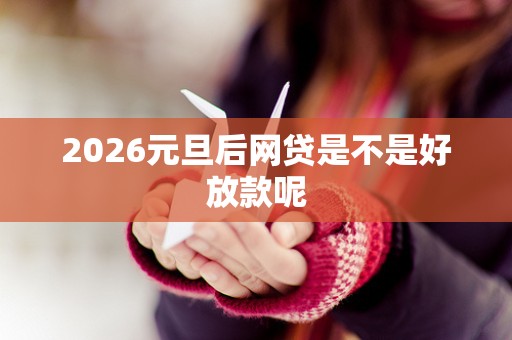 2026元旦后网贷是不是好放款呢