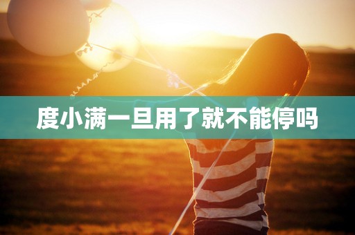 度小满一旦用了就不能停吗