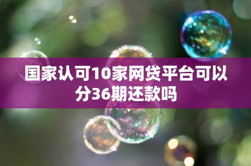 国家认可10家网贷平台可以分36期还款吗