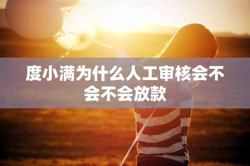 度小满为什么人工审核会不会不会放款