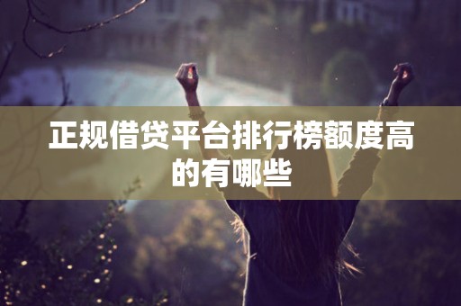 正规借贷平台排行榜额度高的有哪些