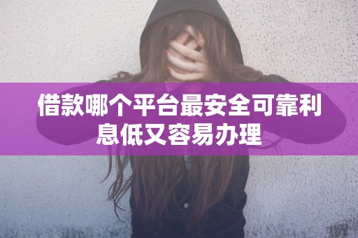 借款哪个平台最安全可靠利息低又容易办理