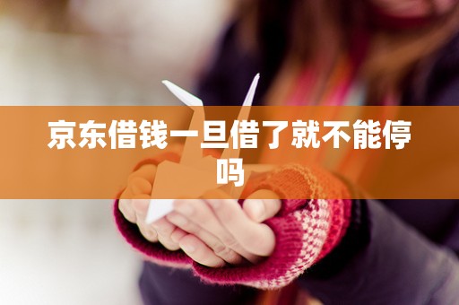 京东借钱一旦借了就不能停吗