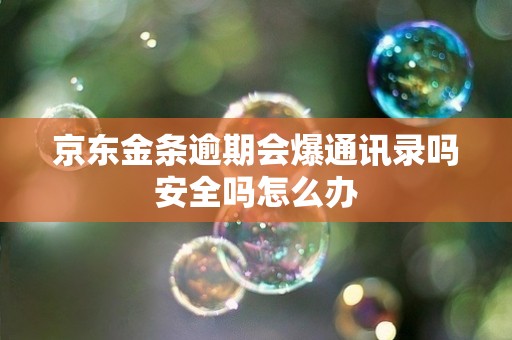 京东金条逾期会爆通讯录吗安全吗怎么办