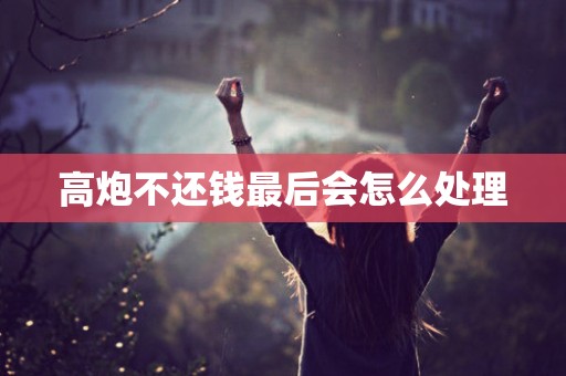 高炮不还钱最后会怎么处理