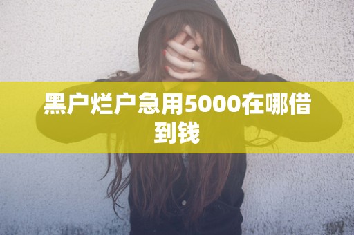 黑户烂户急用5000在哪借到钱 黑户烂户急用5000在哪借到钱