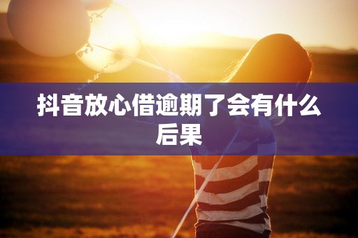 抖音放心借逾期了会有什么后果