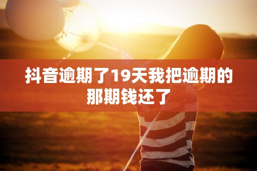 抖音逾期了19天我把逾期的那期钱还了