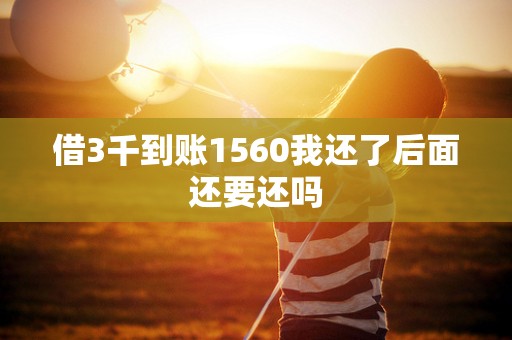 借3千到账1560我还了后面还要还吗