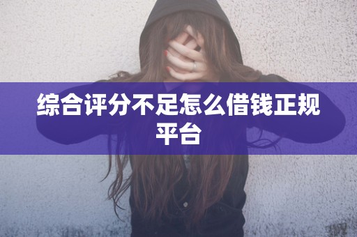 综合评分不足怎么借钱正规平台