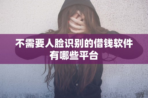 不需要人脸识别的借钱软件有哪些平台