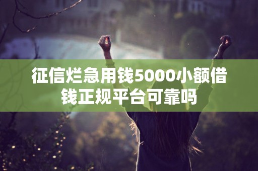 征信烂急用钱5000小额借钱正规平台可靠吗