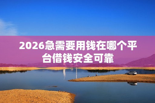 2026急需要用钱在哪个平台借钱安全可靠
