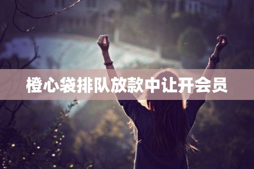 橙心袋排队放款中让开会员