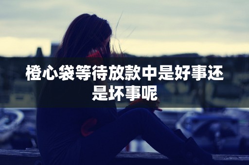 橙心袋等待放款中是好事还是坏事呢