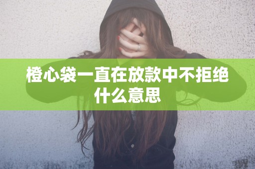 橙心袋一直在放款中不拒绝什么意思