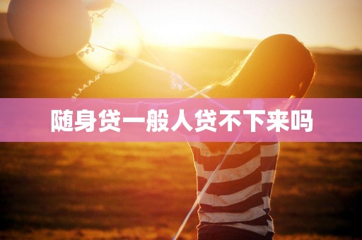 随身贷一般人贷不下来吗