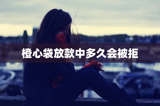 橙心袋放款中多久会被拒