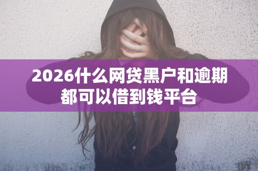 2026什么网贷黑户和逾期都可以借到钱平台
