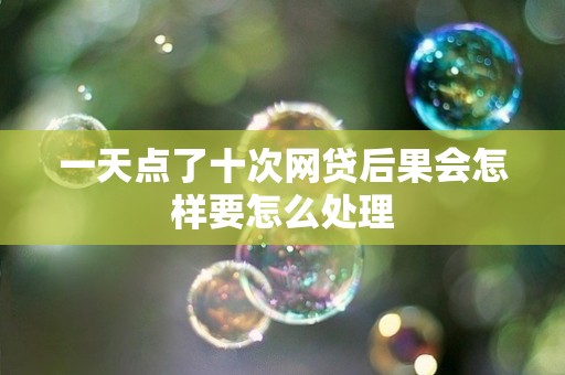 一天点了十次网贷后果会怎样要怎么处理