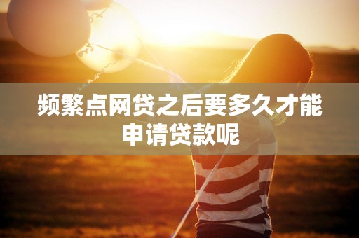频繁点网贷之后要多久才能申请贷款呢