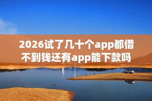2026试了几十个app都借不到钱还有app能下款吗