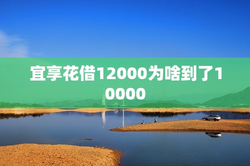 宜享花借12000为啥到了10000 宜享花借12000为啥到了10000