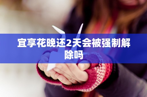 宜享花晚还2天会被强制解除吗