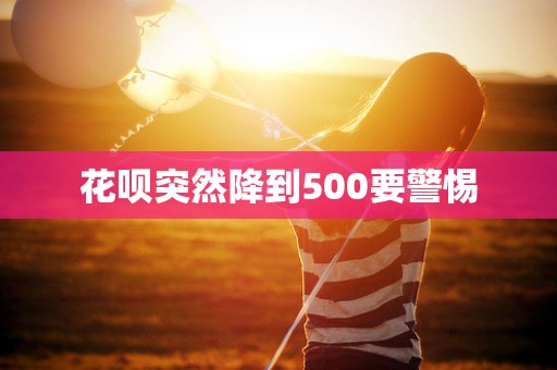 花呗突然降到500要警惕