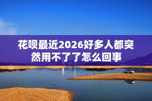 花呗最近2026好多人都突然用不了了怎么回事