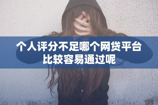 个人评分不足哪个网贷平台比较容易通过呢