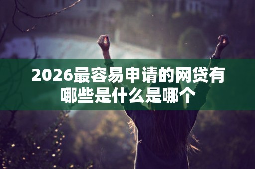 2026最容易申请的网贷有哪些是什么是哪个