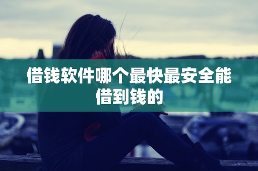 借钱软件哪个最快最安全能借到钱的