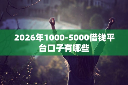 2026年1000-5000借钱平台口子有哪些