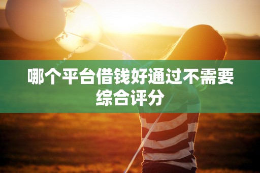 哪个平台借钱好通过不需要综合评分